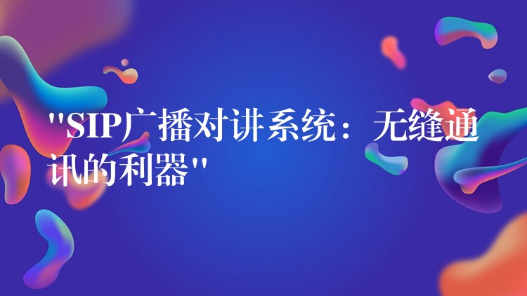 “SIP廣播對(duì)講系統(tǒng)：無縫通訊的利器”