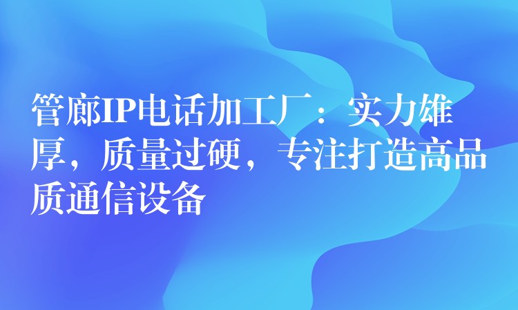  管廊IP電話加工廠：實力雄厚，質(zhì)量過硬，專注打造高品質(zhì)通信設備