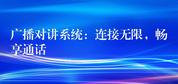  廣播對講系統(tǒng)：連接無限，暢享通話