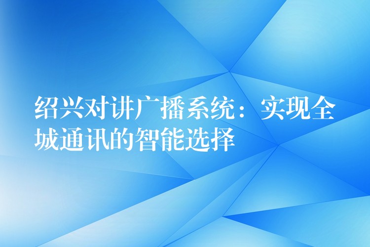  紹興對講廣播系統(tǒng)：實現(xiàn)全城通訊的智能選擇