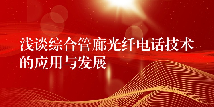  淺談綜合管廊光纖電話技術的應用與發(fā)展
