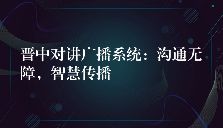 晉中對講廣播系統(tǒng)：溝通無障，智慧傳播