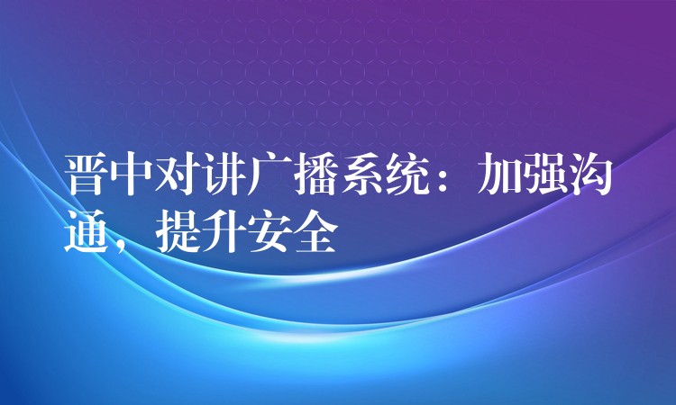  晉中對講廣播系統(tǒng)：加強溝通，提升安全