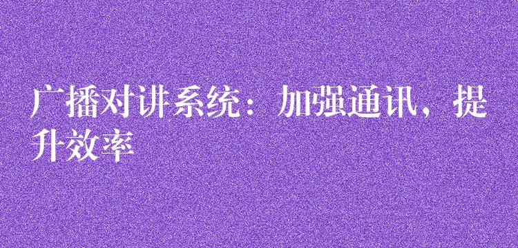  廣播對講系統(tǒng)：加強通訊，提升效率
