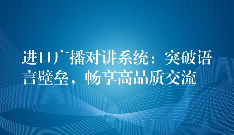 進(jìn)口廣播對(duì)講系統(tǒng)：突破語言壁壘，暢享高品質(zhì)交流