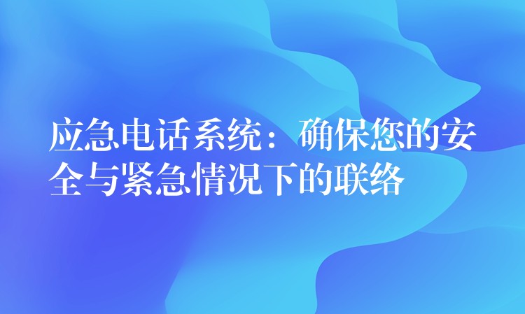 應(yīng)急電話(huà)系統(tǒng)：確保您的安全與緊急情況下的聯(lián)絡(luò)