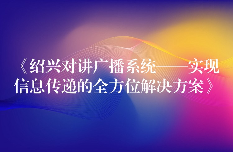 《紹興對講廣播系統(tǒng)——實(shí)現(xiàn)信息傳遞的全方位解決方案》