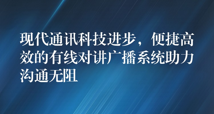  現(xiàn)代通訊科技進(jìn)步，便捷高效的有線對(duì)講廣播系統(tǒng)助力溝通無(wú)阻