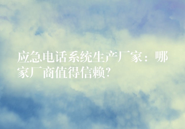  應(yīng)急電話系統(tǒng)生產(chǎn)廠家：哪家廠商值得信賴？