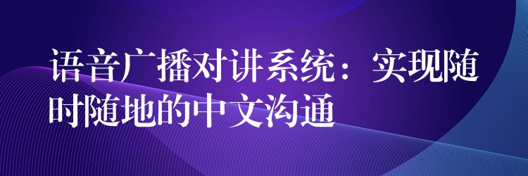  語(yǔ)音廣播對(duì)講系統(tǒng)：實(shí)現(xiàn)隨時(shí)隨地的中文溝通