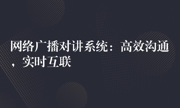  網(wǎng)絡(luò)廣播對講系統(tǒng)：高效溝通，實(shí)時(shí)互聯(lián)