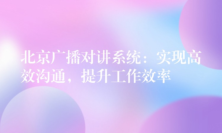 北京廣播對講系統(tǒng)：實現(xiàn)高效溝通，提升工作效率