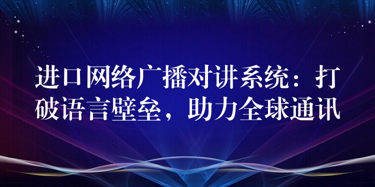  進口網(wǎng)絡廣播對講系統(tǒng)：打破語言壁壘，助力全球通訊