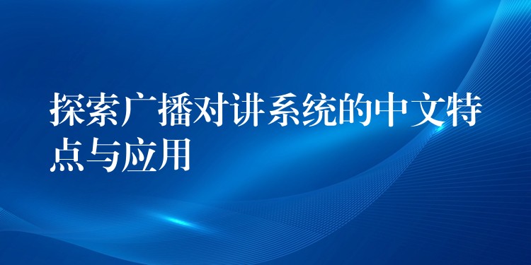  探索廣播對講系統(tǒng)的中文特點(diǎn)與應(yīng)用