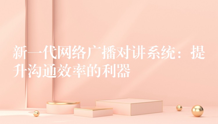  新一代網(wǎng)絡(luò)廣播對講系統(tǒng)：提升溝通效率的利器