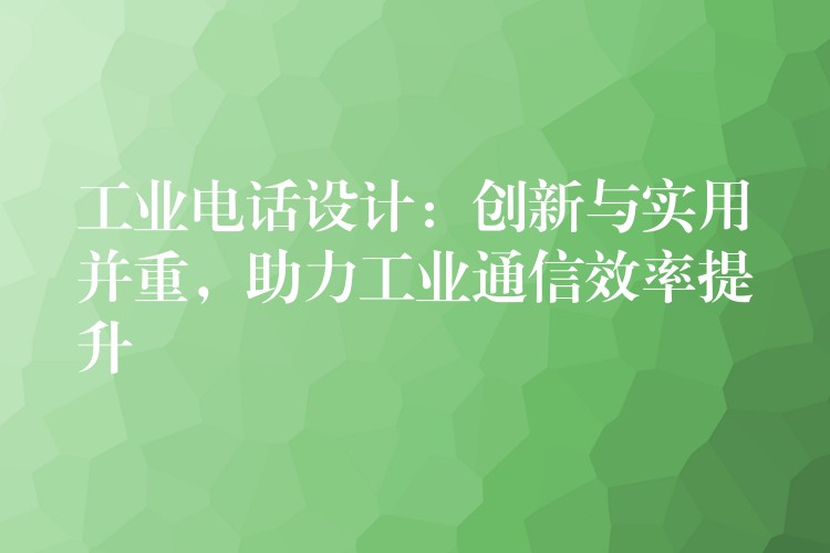 工業(yè)電話(huà)設(shè)計(jì)：創(chuàng)新與實(shí)用并重，助力工業(yè)通信效率提升