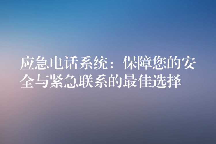應(yīng)急電話(huà)系統(tǒng):保障您的安全與緊急聯(lián)系的最佳選擇 應(yīng)急電話(huà)系統(tǒng):保障您的安全與緊急聯(lián)系的最佳選擇