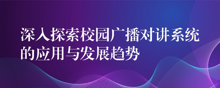 深入探索校園廣播對(duì)講系統(tǒng)的應(yīng)用與發(fā)展趨勢(shì) 深入探索校園廣播對(duì)講系統(tǒng)的應(yīng)用與發(fā)展趨勢(shì)
