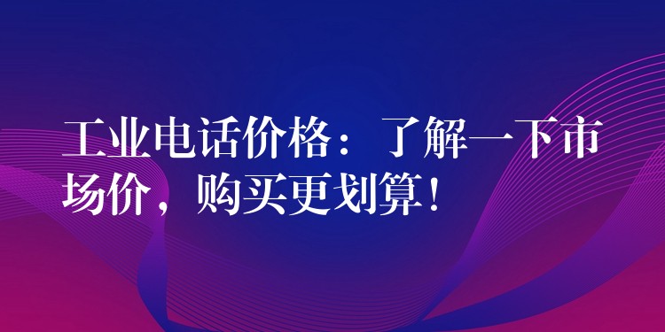  工業(yè)電話價格：了解一下市場價，購買更劃算！