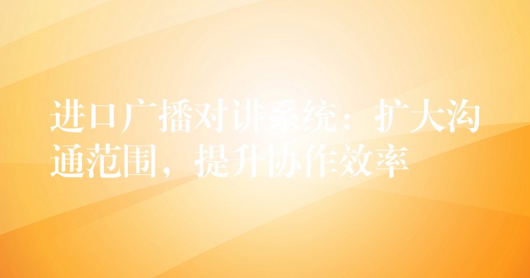  進(jìn)口廣播對(duì)講系統(tǒng)：擴(kuò)大溝通范圍，提升協(xié)作效率