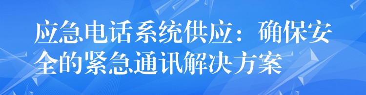  應急電話系統(tǒng)供應：確保安全的緊急通訊解決方案