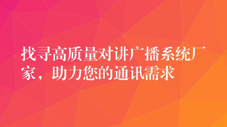  找尋高質(zhì)量對(duì)講廣播系統(tǒng)廠家，助力您的通訊需求