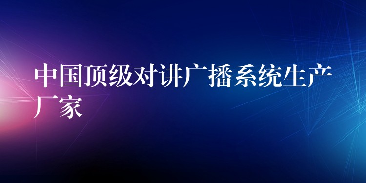  中國(guó)頂級(jí)對(duì)講廣播系統(tǒng)生產(chǎn)廠家