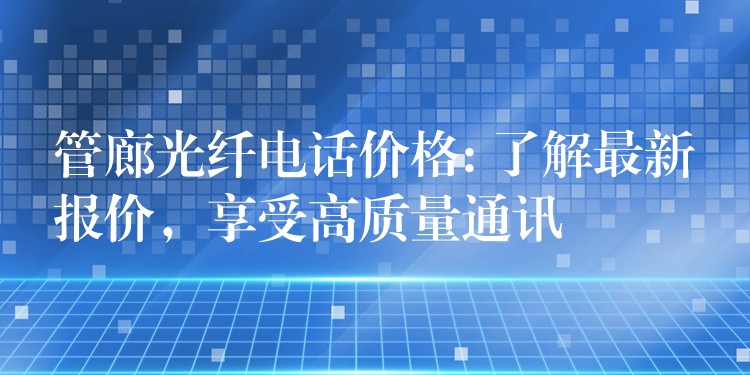  管廊光纖電話價(jià)格: 了解最新報(bào)價(jià)，享受高質(zhì)量通訊