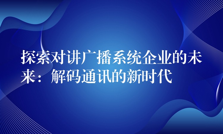  探索對(duì)講廣播系統(tǒng)企業(yè)的未來(lái)：解碼通訊的新時(shí)代