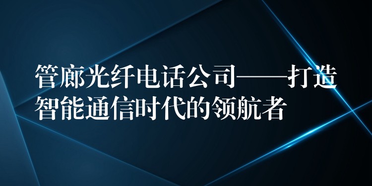  管廊光纖電話公司——打造智能通信時(shí)代的領(lǐng)航者