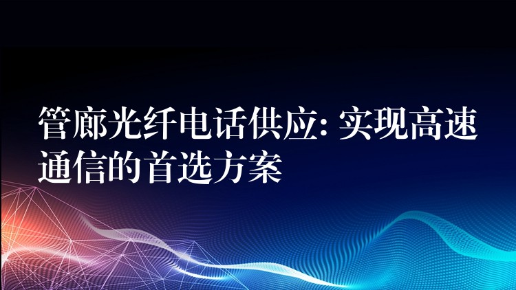 管廊光纖電話供應: 實現(xiàn)高速通信的首選方案