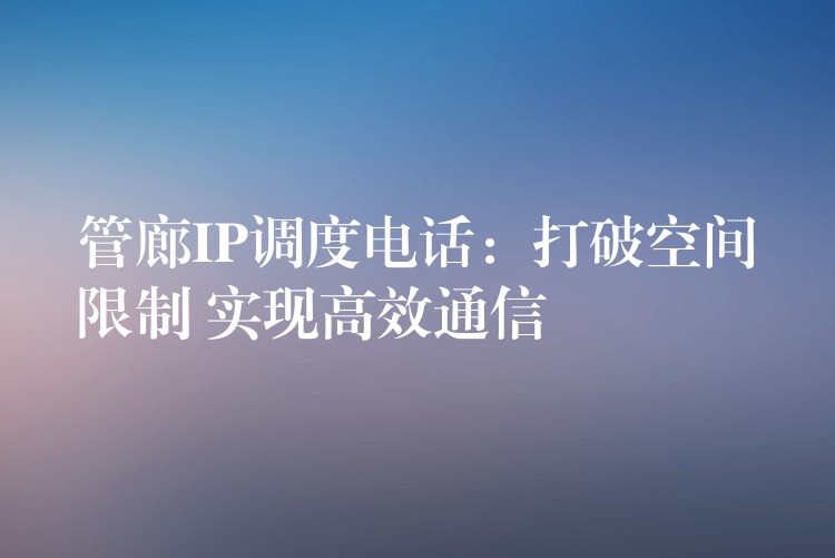  管廊IP調(diào)度電話：打破空間限制 實現(xiàn)高效通信
