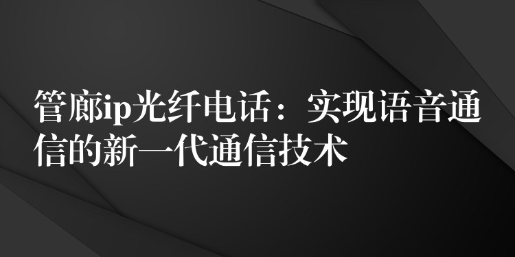 管廊ip光纖電話：實(shí)現(xiàn)語音通信的新一代通信技術(shù)