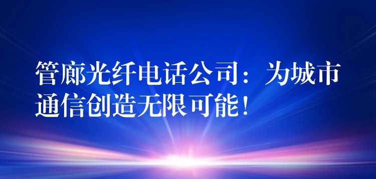  管廊光纖電話公司：為城市通信創(chuàng)造無(wú)限可能！