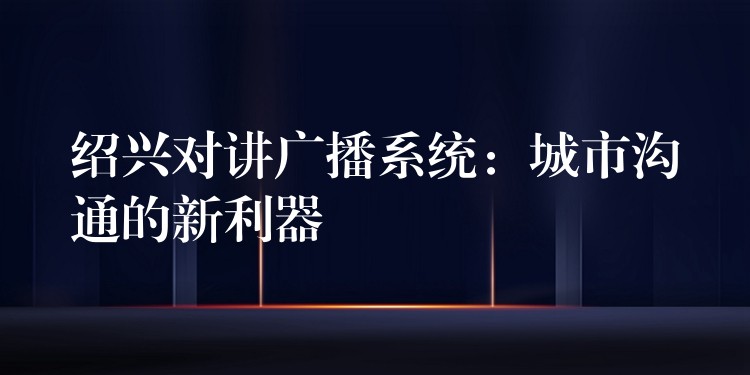  紹興對講廣播系統(tǒng)：城市溝通的新利器