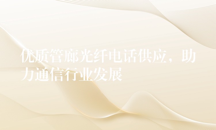 優(yōu)質(zhì)管廊光纖電話供應(yīng)，助力通信行業(yè)發(fā)展