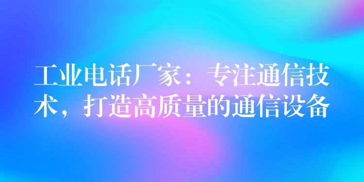  工業(yè)電話廠家：專注通信技術(shù)，打造高質(zhì)量的通信設(shè)備