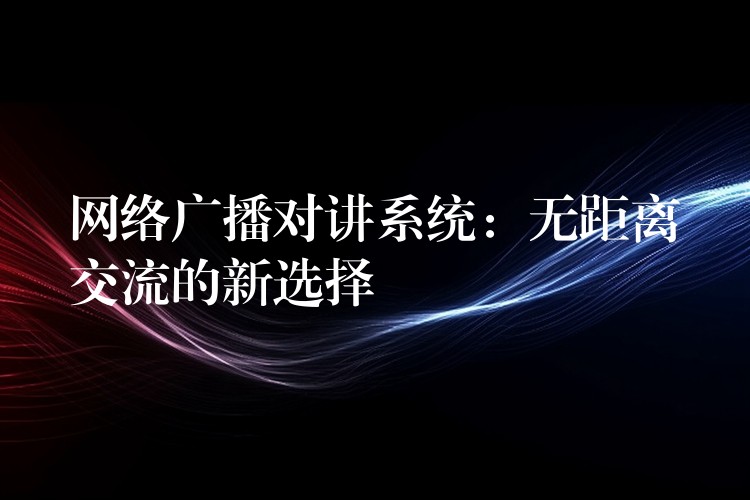  網(wǎng)絡(luò)廣播對(duì)講系統(tǒng)：無(wú)距離交流的新選擇