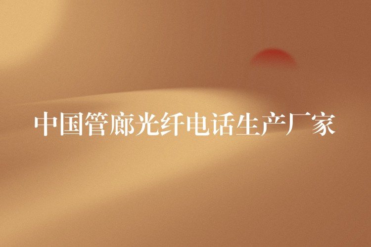中國管廊光纖電話生產(chǎn)廠家 中國管廊光纖電話生產(chǎn)廠家
