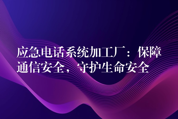  應急電話系統(tǒng)加工廠：保障通信安全，守護生命安全