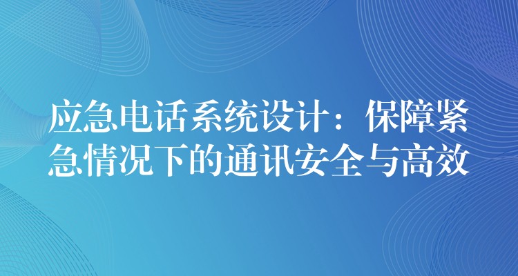  應(yīng)急電話系統(tǒng)設(shè)計：保障緊急情況下的通訊安全與高效