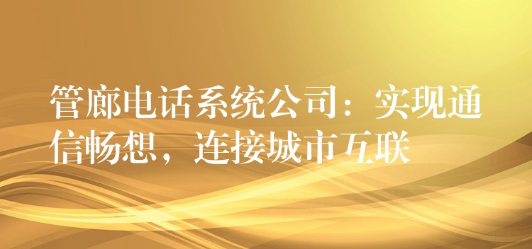  管廊電話系統(tǒng)公司：實(shí)現(xiàn)通信暢想，連接城市互聯(lián)
