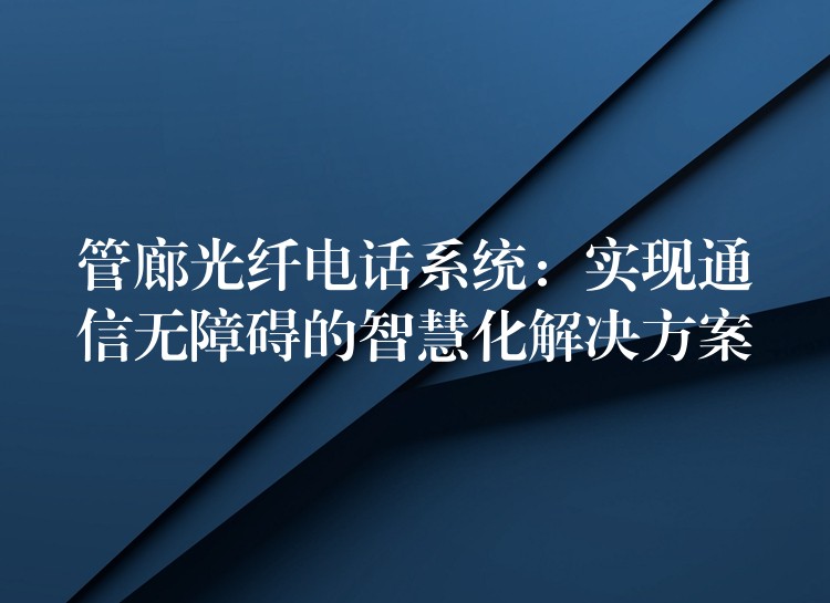  管廊光纖電話系統(tǒng)：實(shí)現(xiàn)通信無障礙的智慧化解決方案