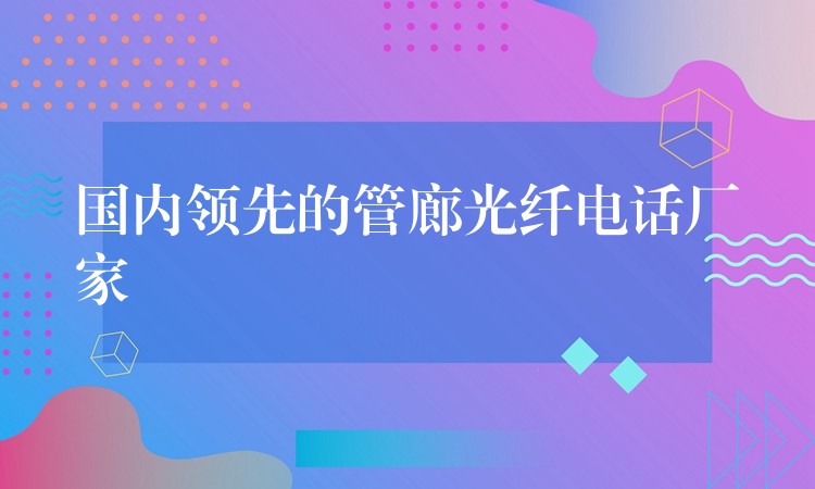 國(guó)內(nèi)領(lǐng)先的管廊光纖電話(huà)廠(chǎng)家