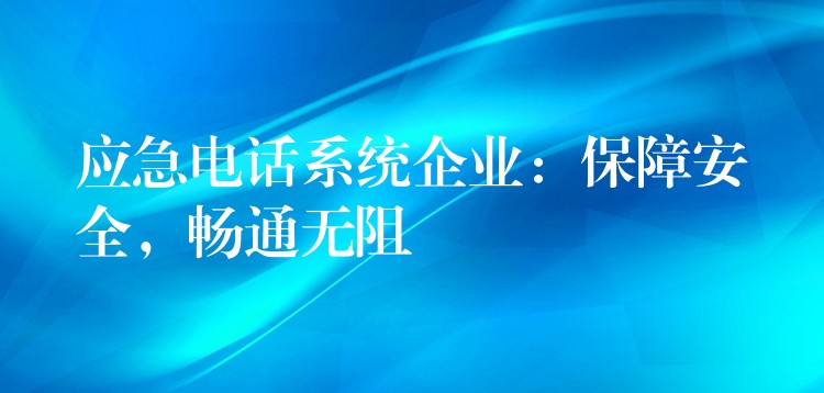  應(yīng)急電話系統(tǒng)企業(yè)：保障安全，暢通無阻
