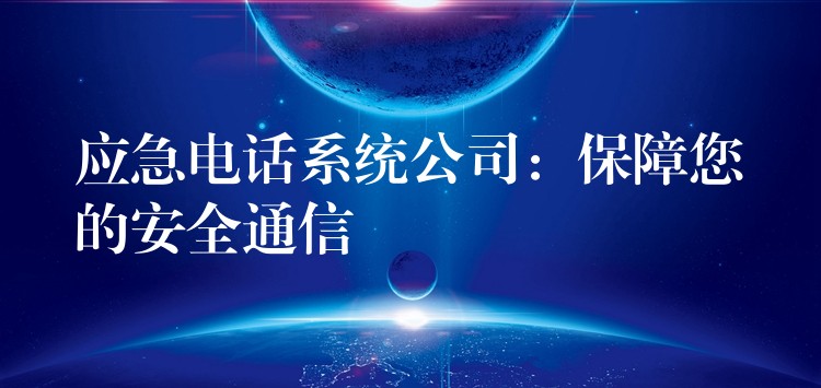  應急電話系統(tǒng)公司：保障您的安全通信