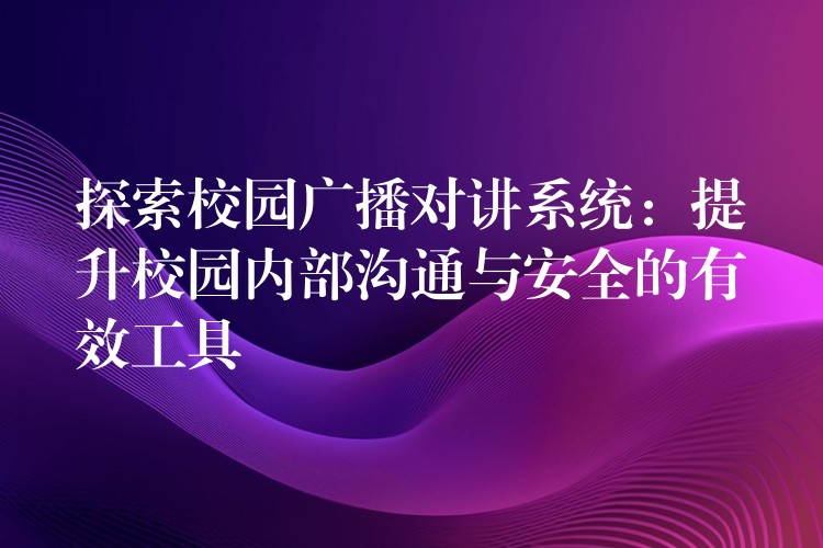  探索校園廣播對講系統(tǒng)：提升校園內部溝通與安全的有效工具