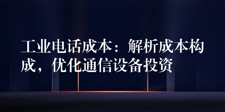  工業(yè)電話成本：解析成本構(gòu)成，優(yōu)化通信設(shè)備投資