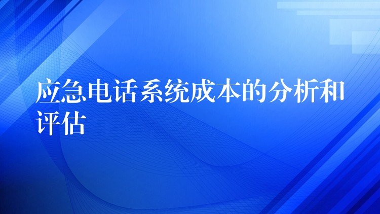  應(yīng)急電話系統(tǒng)成本的分析和評估