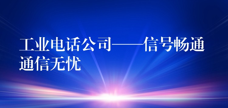 工業(yè)電話公司——信號(hào)暢通 通信無(wú)憂